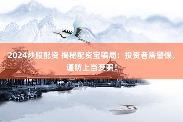 2024炒股配资 揭秘配资宝骗局：投资者需警惕，谨防上当受骗！
