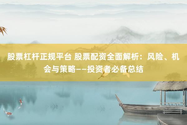 股票杠杆正规平台 股票配资全面解析：风险、机会与策略——投资者必备总结