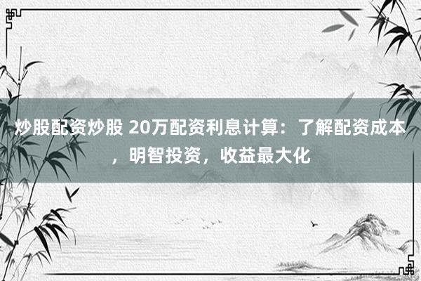 炒股配资炒股 20万配资利息计算：了解配资成本，明智投资，收益最大化