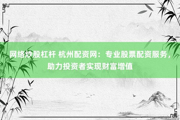 网络炒股杠杆 杭州配资网：专业股票配资服务，助力投资者实现财富增值