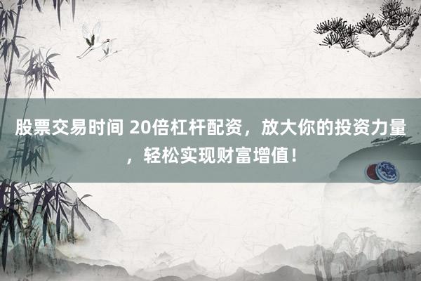 股票交易时间 20倍杠杆配资，放大你的投资力量，轻松实现财富增值！