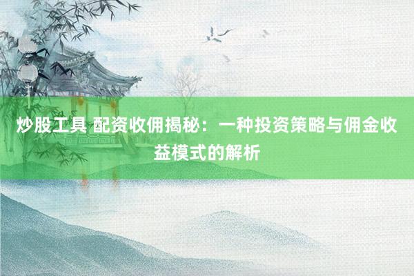炒股工具 配资收佣揭秘：一种投资策略与佣金收益模式的解析