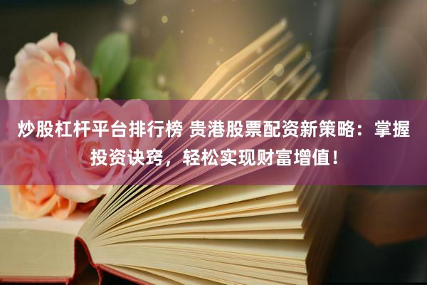 炒股杠杆平台排行榜 贵港股票配资新策略：掌握投资诀窍，轻松实现财富增值！
