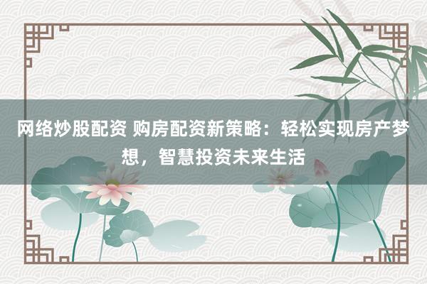 网络炒股配资 购房配资新策略：轻松实现房产梦想，智慧投资未来生活