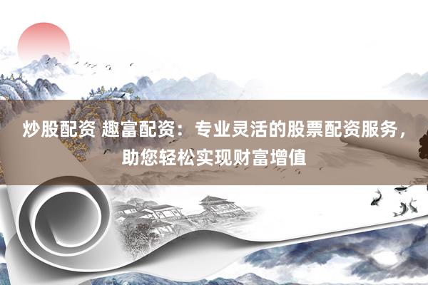 炒股配资 趣富配资：专业灵活的股票配资服务，助您轻松实现财富增值