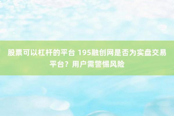股票可以杠杆的平台 195融创网是否为实盘交易平台？用户需警惕风险