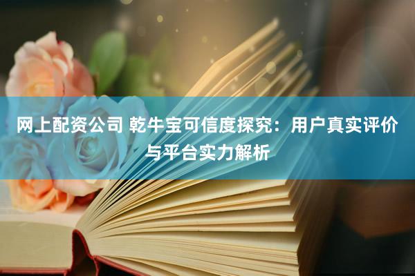 网上配资公司 乾牛宝可信度探究：用户真实评价与平台实力解析