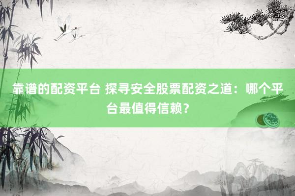 靠谱的配资平台 探寻安全股票配资之道：哪个平台最值得信赖？