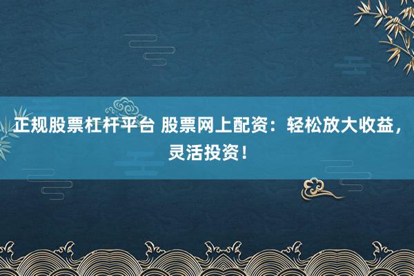 正规股票杠杆平台 股票网上配资：轻松放大收益，灵活投资！
