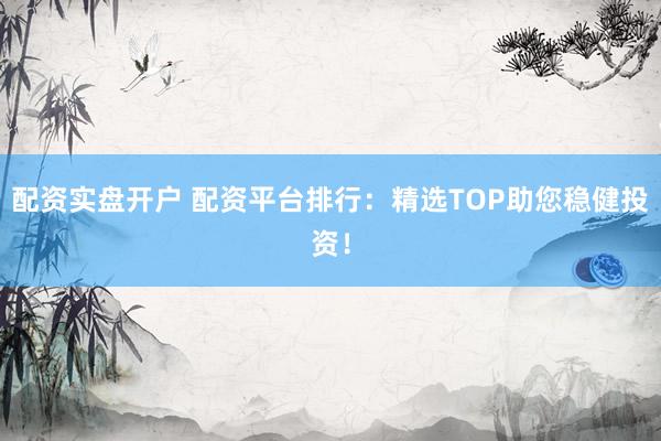 配资实盘开户 配资平台排行：精选TOP助您稳健投资！