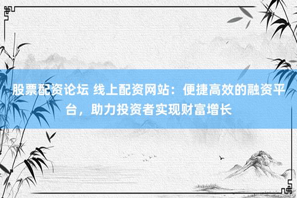 股票配资论坛 线上配资网站：便捷高效的融资平台，助力投资者实现财富增长