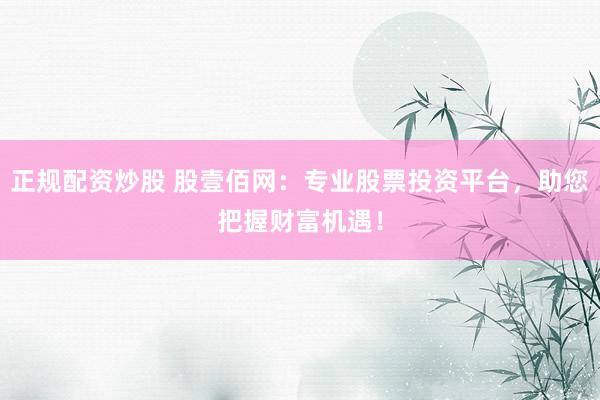 正规配资炒股 股壹佰网：专业股票投资平台，助您把握财富机遇！