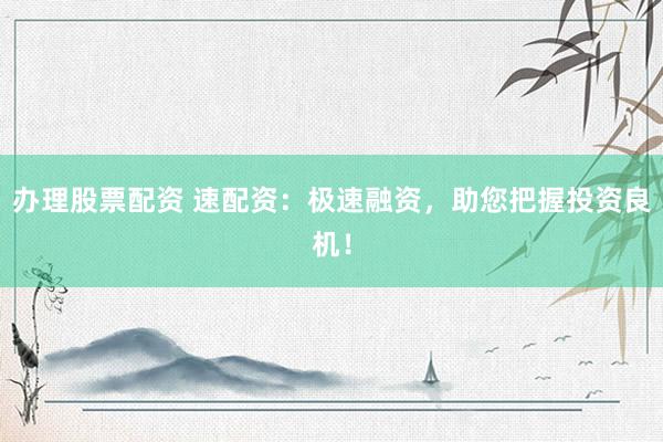 办理股票配资 速配资：极速融资，助您把握投资良机！