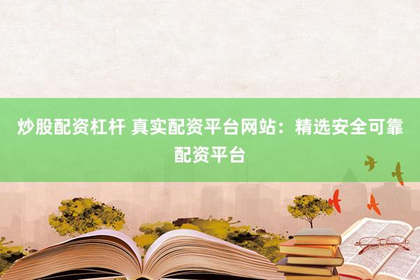 炒股配资杠杆 真实配资平台网站：精选安全可靠配资平台