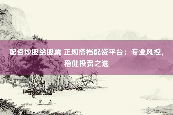 配资炒股给股票 正规搭档配资平台：专业风控，稳健投资之选