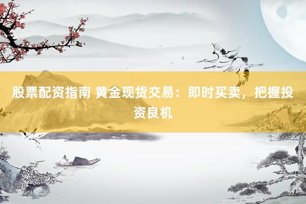 股票配资指南 黄金现货交易：即时买卖，把握投资良机