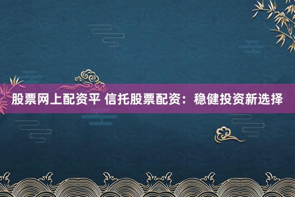 股票网上配资平 信托股票配资：稳健投资新选择