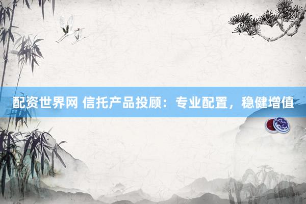 配资世界网 信托产品投顾：专业配置，稳健增值
