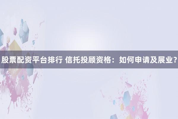 股票配资平台排行 信托投顾资格：如何申请及展业？