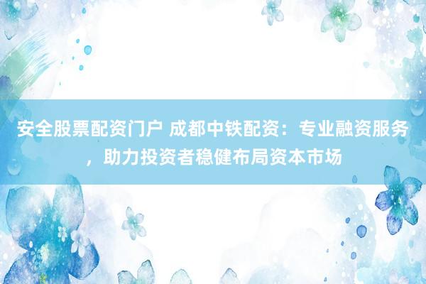 安全股票配资门户 成都中铁配资：专业融资服务，助力投资者稳健布局资本市场