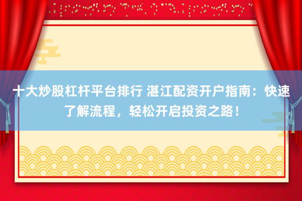 十大炒股杠杆平台排行 湛江配资开户指南：快速了解流程，轻松开启投资之路！