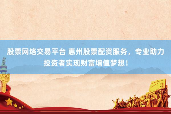 股票网络交易平台 惠州股票配资服务，专业助力投资者实现财富增值梦想！