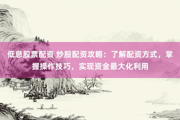 低息股票配资 炒股配资攻略：了解配资方式，掌握操作技巧，实现资金最大化利用
