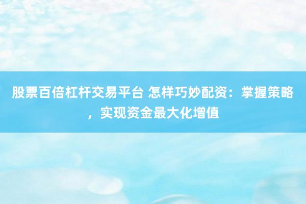 股票百倍杠杆交易平台 怎样巧妙配资：掌握策略，实现资金最大化增值