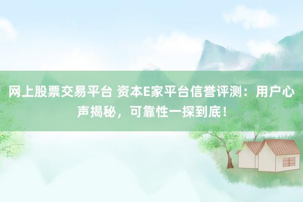 网上股票交易平台 资本E家平台信誉评测：用户心声揭秘，可靠性一探到底！