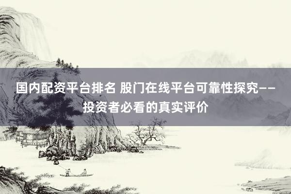 国内配资平台排名 股门在线平台可靠性探究——投资者必看的真实评价