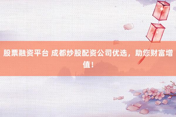 股票融资平台 成都炒股配资公司优选，助您财富增值！