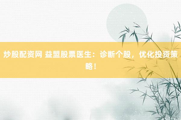 炒股配资网 益盟股票医生：诊断个股，优化投资策略！