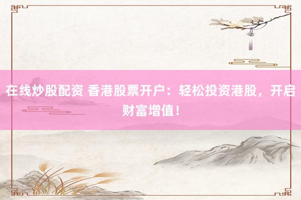 在线炒股配资 香港股票开户：轻松投资港股，开启财富增值！