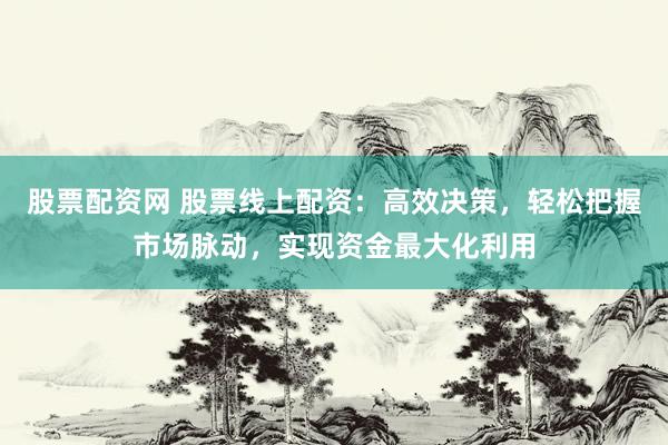 股票配资网 股票线上配资：高效决策，轻松把握市场脉动，实现资金最大化利用