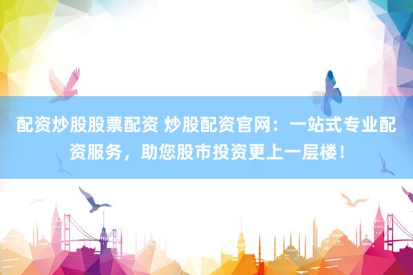 配资炒股股票配资 炒股配资官网：一站式专业配资服务，助您股市投资更上一层楼！