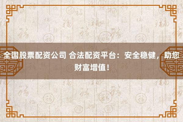 全国股票配资公司 合法配资平台：安全稳健，助您财富增值！