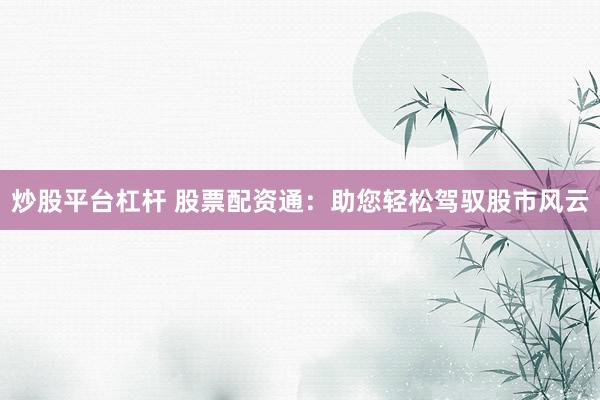 炒股平台杠杆 股票配资通：助您轻松驾驭股市风云