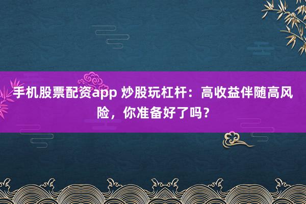 手机股票配资app 炒股玩杠杆：高收益伴随高风险，你准备好了吗？