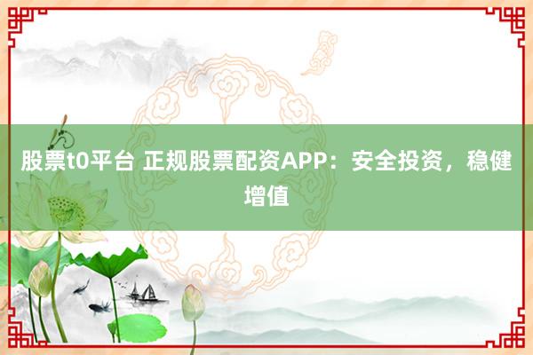 股票t0平台 正规股票配资APP：安全投资，稳健增值