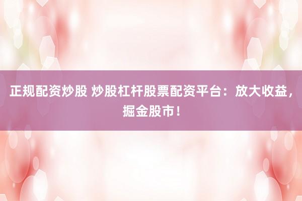 正规配资炒股 炒股杠杆股票配资平台：放大收益，掘金股市！
