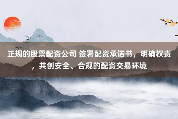 正规的股票配资公司 签署配资承诺书，明确权责，共创安全、合规的配资交易环境