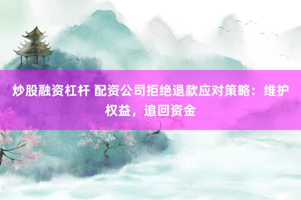 炒股融资杠杆 配资公司拒绝退款应对策略：维护权益，追回资金