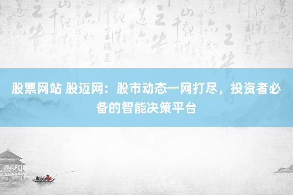 股票网站 股迈网：股市动态一网打尽，投资者必备的智能决策平台