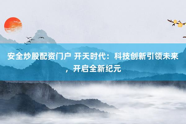 安全炒股配资门户 开天时代：科技创新引领未来，开启全新纪元