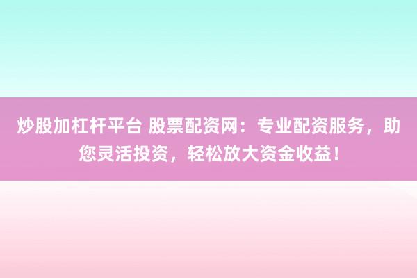 炒股加杠杆平台 股票配资网：专业配资服务，助您灵活投资，轻松放大资金收益！