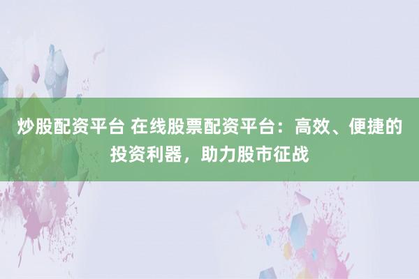 炒股配资平台 在线股票配资平台：高效、便捷的投资利器，助力股市征战