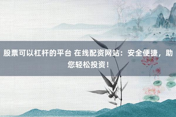 股票可以杠杆的平台 在线配资网站：安全便捷，助您轻松投资！