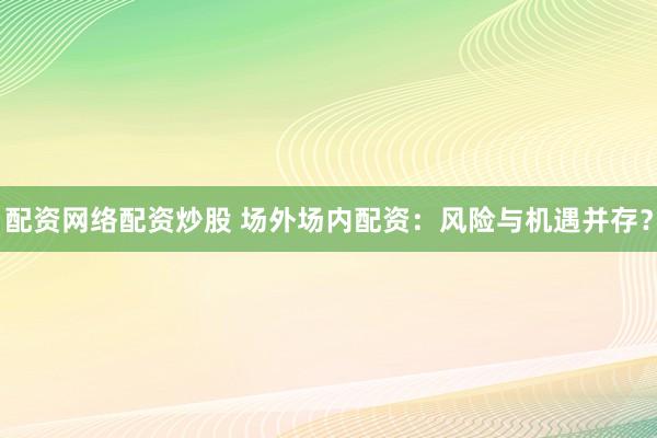 配资网络配资炒股 场外场内配资：风险与机遇并存？