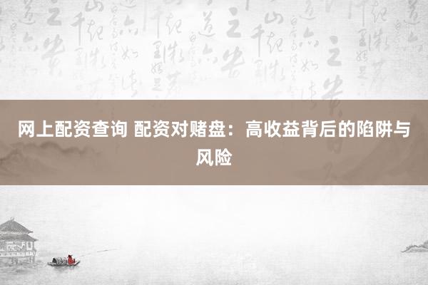 网上配资查询 配资对赌盘：高收益背后的陷阱与风险