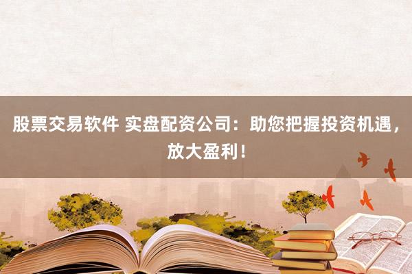 股票交易软件 实盘配资公司：助您把握投资机遇，放大盈利！